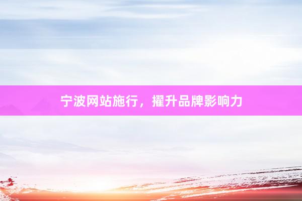 宁波网站施行，擢升品牌影响力