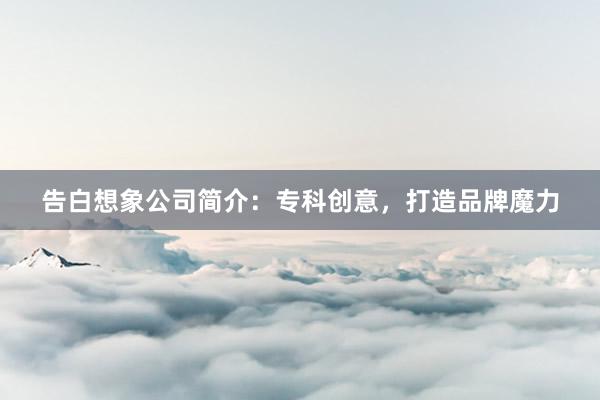 告白想象公司简介：专科创意，打造品牌魔力