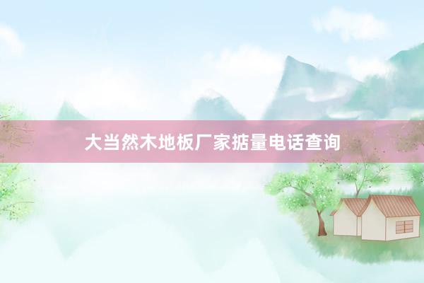 大当然木地板厂家掂量电话查询