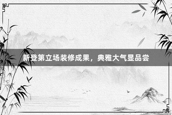 新登第立场装修成果，典雅大气显品尝