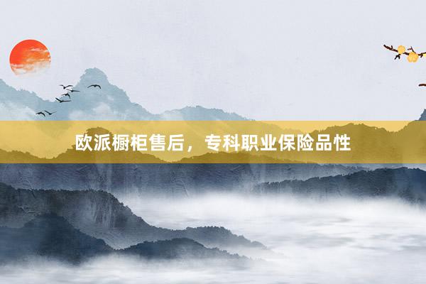 欧派橱柜售后，专科职业保险品性