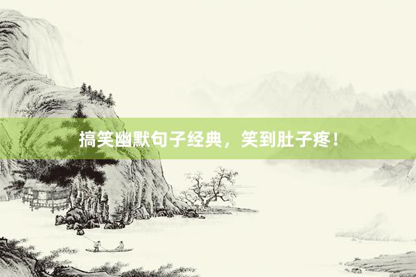搞笑幽默句子经典，笑到肚子疼！