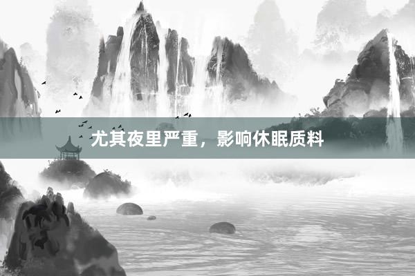 尤其夜里严重，影响休眠质料