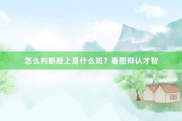 怎么判断脸上是什么斑？看图辩认才智