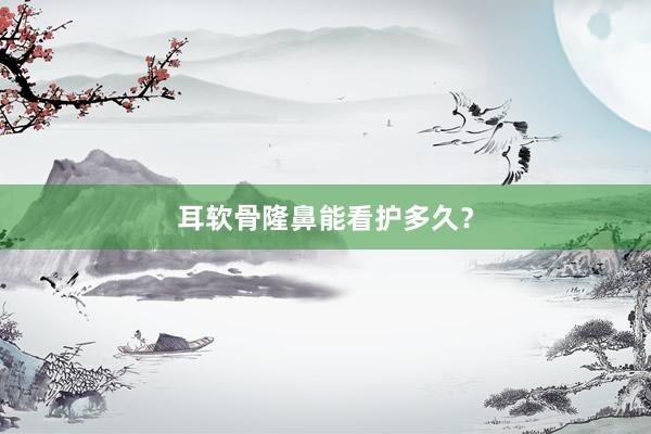 耳软骨隆鼻能看护多久？