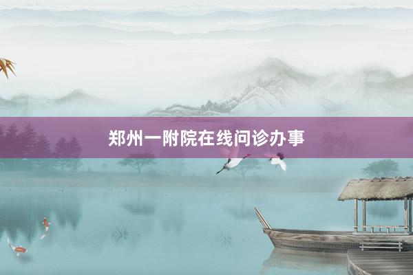 郑州一附院在线问诊办事